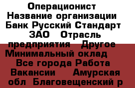 Операционист › Название организации ­ Банк Русский Стандарт, ЗАО › Отрасль предприятия ­ Другое › Минимальный оклад ­ 1 - Все города Работа » Вакансии   . Амурская обл.,Благовещенский р-н